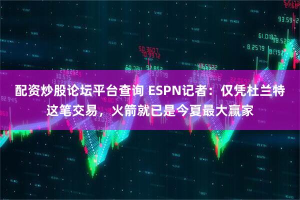 配资炒股论坛平台查询 ESPN记者：仅凭杜兰特这笔交易，火箭就已是今夏最大赢家