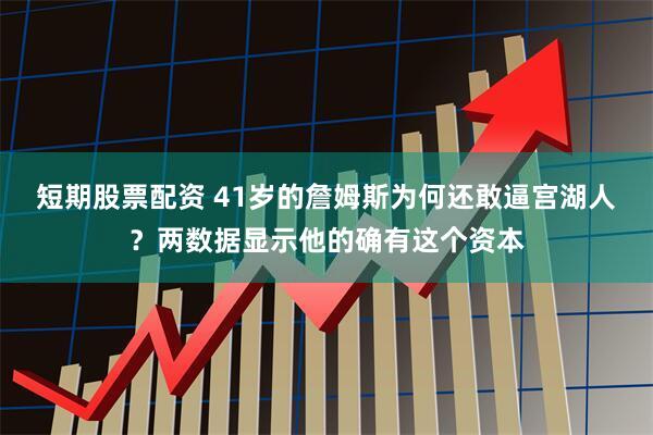 短期股票配资 41岁的詹姆斯为何还敢逼宫湖人？两数据显示他的确有这个资本