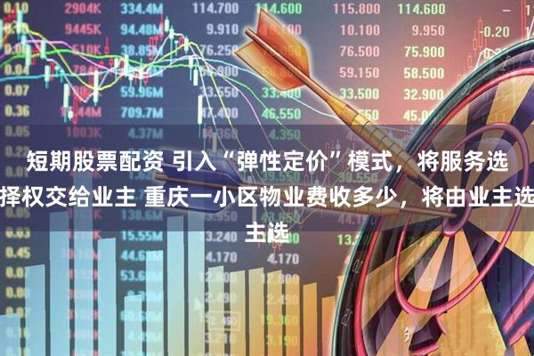 短期股票配资 引入“弹性定价”模式，将服务选择权交给业主 重庆一小区物业费收多少，将由业主选
