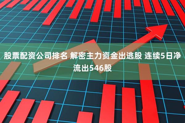 股票配资公司排名 解密主力资金出逃股 连续5日净流出546股