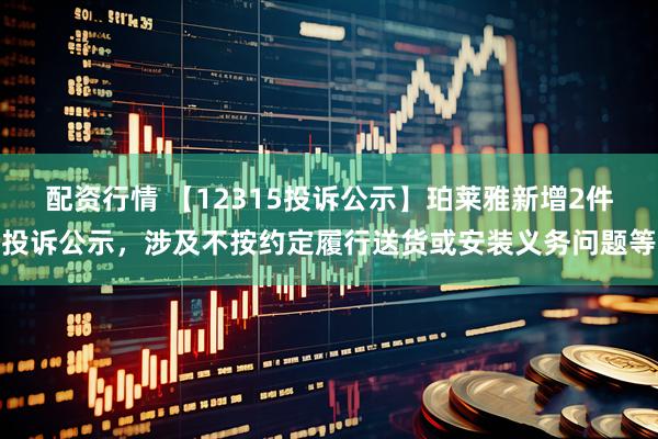 配资行情 【12315投诉公示】珀莱雅新增2件投诉公示，涉及不按约定履行送货或安装义务问题等