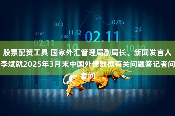 股票配资工具 国家外汇管理局副局长、新闻发言人李斌就2025年3月末中国外债数据有关问题答记者问