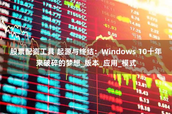 股票配资工具 起源与终结：Windows 10十年来破碎的梦想_版本_应用_模式