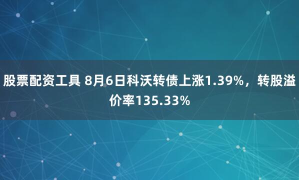 股票配资工具 8月6日科沃转债上涨1.39%，转股溢价率135.33%