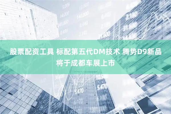 股票配资工具 标配第五代DM技术 腾势D9新品将于成都车展上市