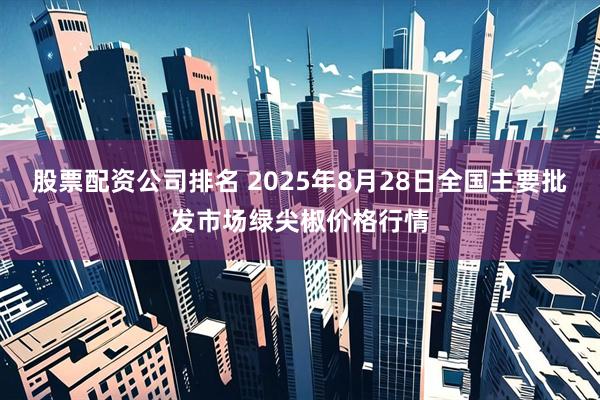 股票配资公司排名 2025年8月28日全国主要批发市场绿尖椒价格行情