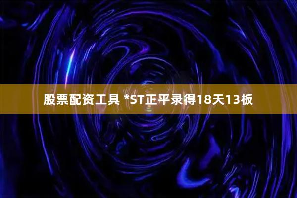 股票配资工具 *ST正平录得18天13板