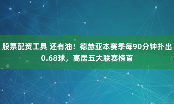 股票配资工具 还有油！德赫亚本赛季每90分钟扑出0.68球，高居五大联赛榜首