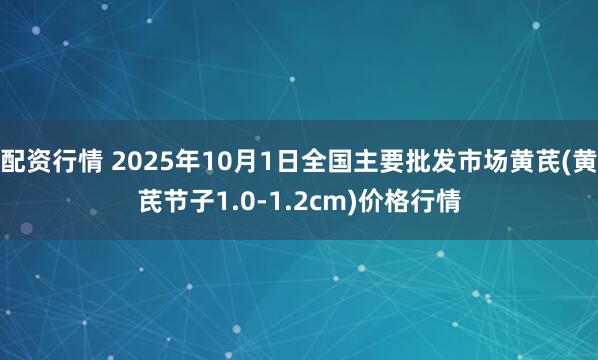 配资行情 2025年10月1日全国主要批发市场黄芪(黄芪节子1.0-1.2cm)价格行情