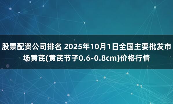股票配资公司排名 2025年10月1日全国主要批发市场黄芪(黄芪节子0.6-0.8cm)价格行情