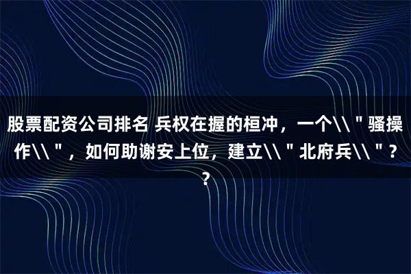 股票配资公司排名 兵权在握的桓冲，一个\＂骚操作\＂，如何助谢安上位，建立\＂北府兵\＂？
