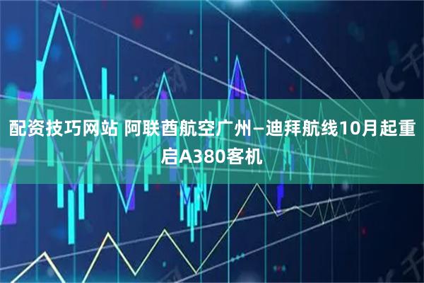配资技巧网站 阿联酋航空广州—迪拜航线10月起重启A380客机